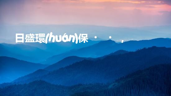 日盛環(huán)保，關(guān)注綠色未來(lái)